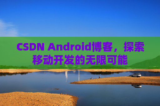 CSDN Android博客,探索移动开发的无限可能